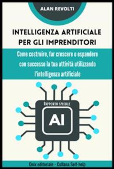 Intelligenza artificiale per gli imprenditori - Rapporto speciale - Come costruire far crescere o espandere con successo la tua attività utilizzando l'intelligenza artificiale - cover