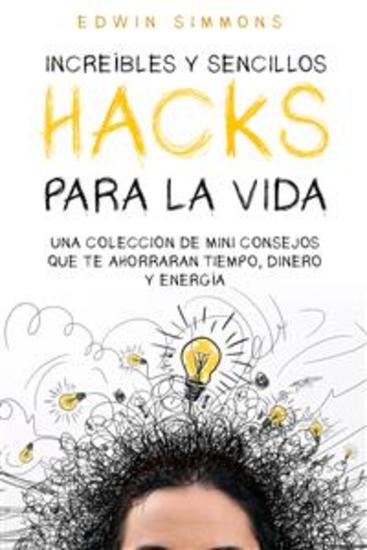 Increíbles y Sencillos Hacks para la Vida - Una Colección de Mini Consejos que te Ahorraran Tiempo Dinero y Energía - cover