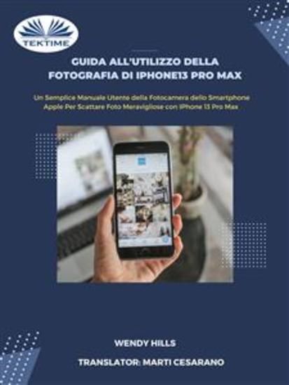 Guida All'Utilizzo Della Fotografia Di IPhone13 Pro Max - Manuale Utente Della Fotocamera Dello Smartphone Apple Per Scattare Foto Con IPhone 13 Pro Max - cover