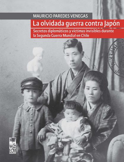 La olvidada guerra contra Japón - Secretos diplomáticos y víctimas invisibles durante la Segunda Guerra Mundial en Chile - cover