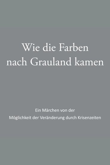 Wie die Farben nach Grauland kamen - Ein Märchen von der Möglichkeit der Veränderung durch Krisenzeiten - cover