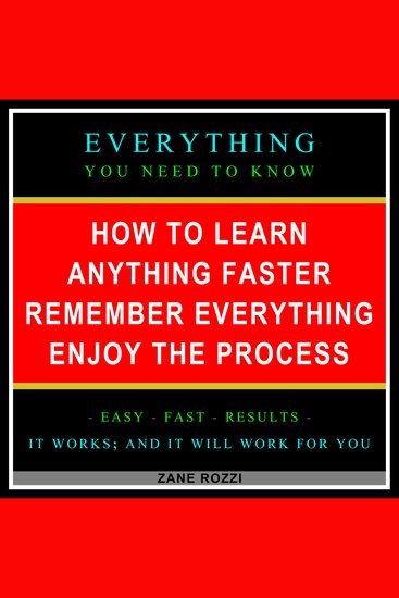 How to Learn Anything Faster Remember Everything Enjoy the Process - Everything You Need to Know - Easy Fast Results - It Works; and It Will Work for You - cover