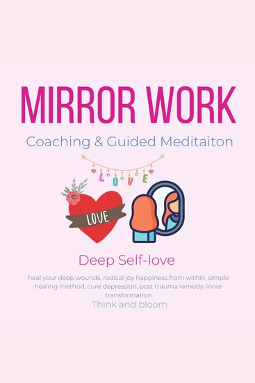 Mirror Work Coaching & Guided Meditaiton Deep Self-love - heal your deep wounds radical joy happiness from within simple healing method cure depression post trauma remedy inner transformation - cover