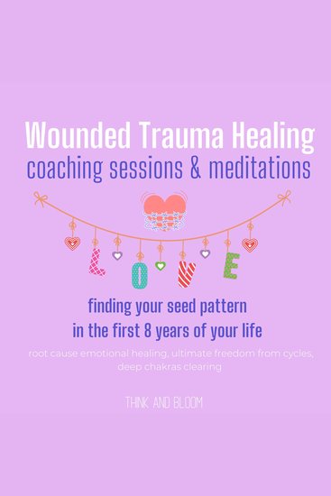 Wounded Trauma Healing coaching sessions & meditations Finding your seed pattern in the first 8 years of your life - root cause emotional healing ultimate freedom from cycles deep chakras clearing - cover