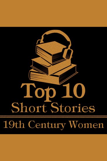 Top 10 Short Stories The - 19th Century Women - The top ten short stories of the 19th Century written by female authors - cover