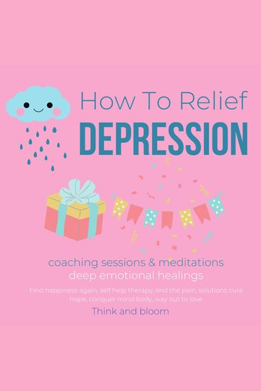 How To Relief Depression Coaching sessions & Meditations deep emotional healings - Find happiness again self help therapy end the pain solutions cure hope conquer mind body way out to love - cover