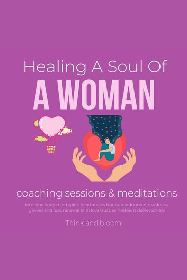Healing A Soul Of A Woman coaching sessions & meditations - feminine body mind spirit heartbreaks hurts abandonments sadness grieves and loss renewal faith love trust self-esteem deservedness - cover