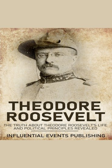 Theodore Roosevelt - The truth about Theodore Roosevelt’s life and political principles revealed - cover