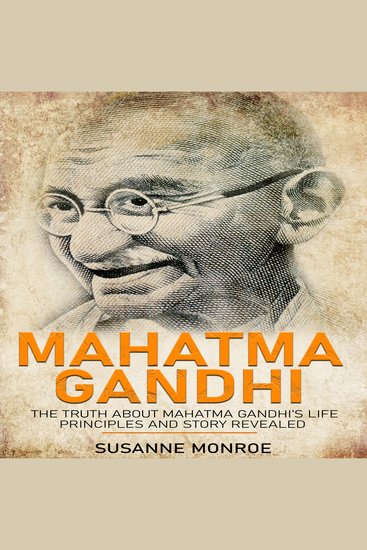Mahatma Gandhi - The truth about Mahatma Gandhi’s life principles and story revealed - cover