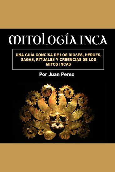 Mitología inca - Una guía concisa de los dioses héroes sagas rituales y creencias de los mitos incas - cover