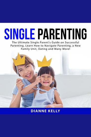 Single Parenting: The Ultimate Single Parent's Guide on Successful Parenting Learn How to Navigate Parenting a New Family Unit Dating and Many More! - cover