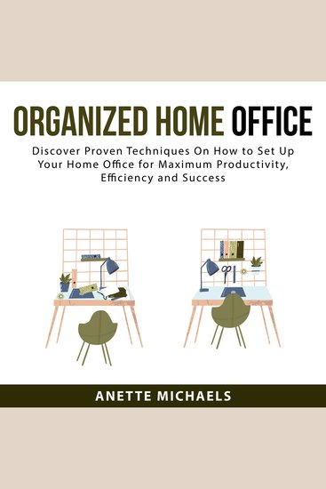 Organized Home Office: Discover Proven Techniques On How to Set Up Your Home Office for Maximum Productivity Efficiency and Success - cover