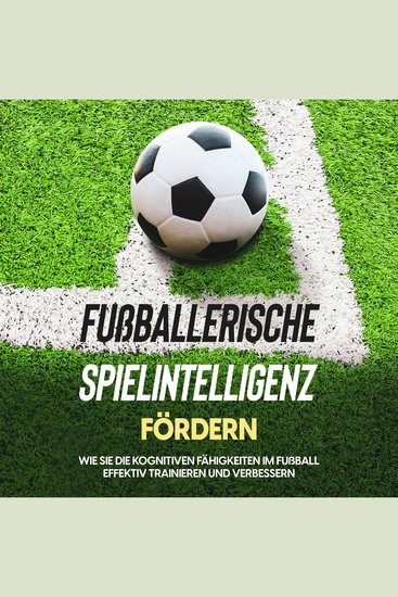 Fußballerische Spielintelligenz fördern: Wie Sie die kognitiven Fähigkeiten im Fußball effektiv trainieren und verbessern - cover