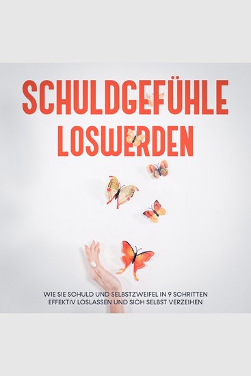 Schuldgefühle loswerden: Wie Sie Schuld und Selbstzweifel in 9 Schritten effektiv loslassen und sich selbst verzeihen - cover