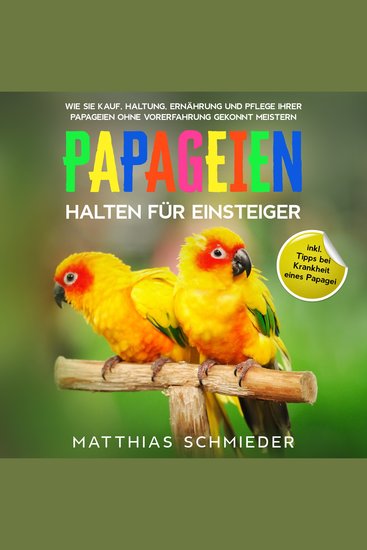 Papageien halten für Einsteiger: Wie Sie Kauf Haltung Ernährung und Pflege Ihrer Papageien ohne Vorerfahrung gekonnt meistern - inkl Tipps bei Krankheit eines Papagei - cover
