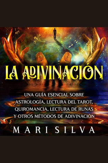 La Adivinación: Una Guía Esencial Sobre Astrología Lectura del Tarot Quiromancia Lectura de Runas y Otros Métodos de Adivinación - cover