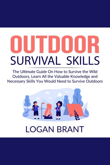 Outdoor Survival Skills: The Ultimate Guide On How to Survive the Wild Outdoors Learn All the Valuable Knowledge and Necessary Skills You Would Need to Survive Outdoors - cover