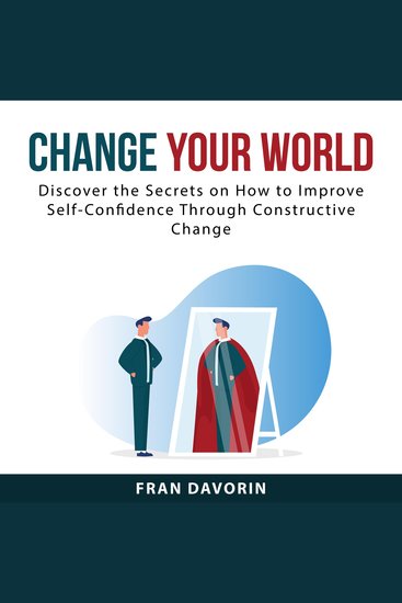 Change Your World: Discover the Secrets on How to Improve Self-Confidence Through Constructive Change - cover
