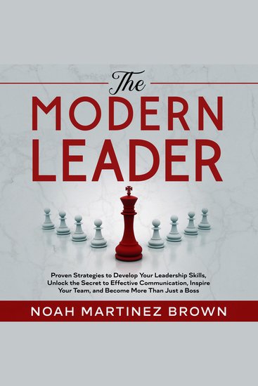 The Modern Leader - Proven Strategies to Develop Your Leadership Skills Unlock the Secret to Effective Communication Inspire Your Team and Become More Than Just a Boss - cover
