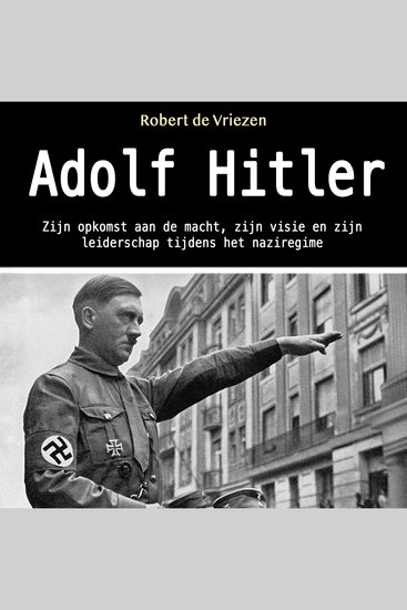 Adolf Hitler - Zijn opkomst aan de macht zijn visie en zijn leiderschap tijdens het naziregime (Dutch Edition) - cover