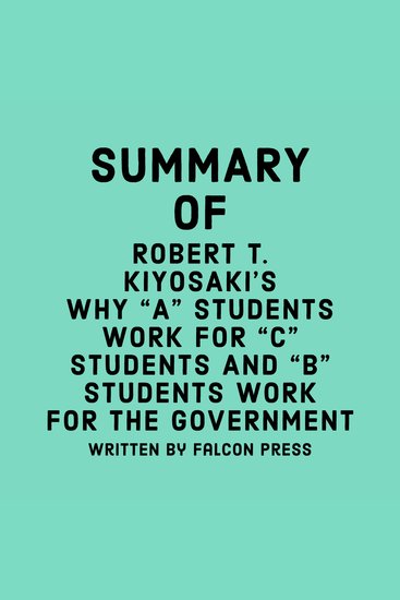 Summary of Robert T Kiyosaki's Why "A" Students Work for "C" Students and "B" Students Work for the Government - cover