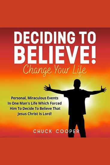 Deciding to Believe! Change Your Life - Personal Miraculous Events in One Man's Life Which Forced Him to Decide to Believe That Jesus Christ Is Lord! - cover