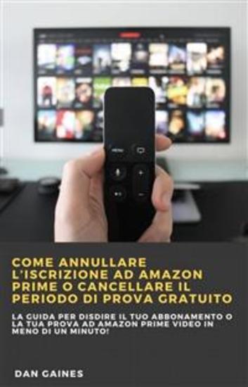 Come Annullare L’Iscrizione Ad Amazon Prime O Cancellare Il Periodo Di Prova Gratuito - La Guida Per Disdire Il Tuo Abbonamento O La Tua Prova Ad Amazon Prime Video In Meno Di Un Minuto! - cover
