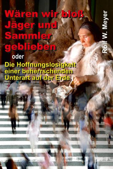 Wären wir bloß Jäger und Sammler geblieben - oder Die Hoffnungslosigkeit einer beherrschenden Unterart auf der Erde - cover