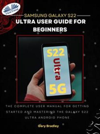 Samsung Galaxy S22 Ultra User Guide For Beginners - The Complete User Manual For Getting Started And Mastering The Galaxy S22 Ultra Android Phone - cover