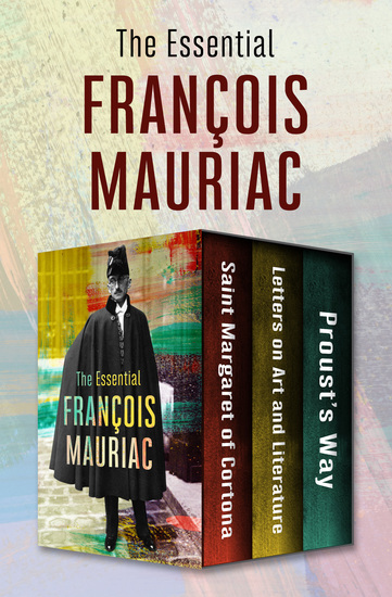 The Essential François Mauriac - Saint Margaret of Cortona Letters on Art and Literature and Proust’s Way - cover