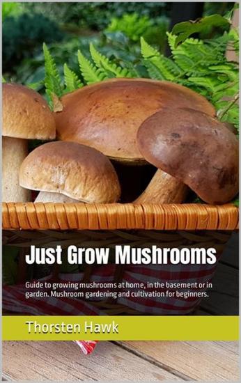 Just Grow Mushrooms - Guide to growing mushrooms at home in the basement or in garden Mushroom gardening and cultivation for beginners - cover