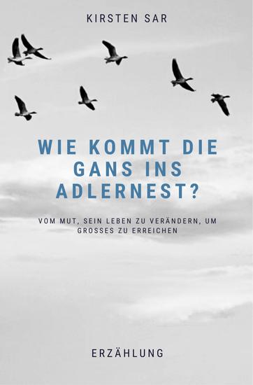 Wie kommt die Gans ins Adlernest? - Vom Mut sein Leben zu verändern um Großes zu erreichen - cover