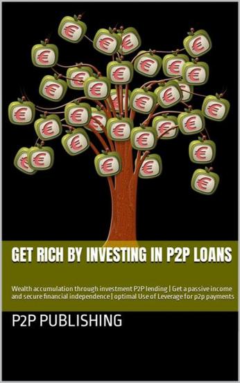Get rich by investing in P2P loans - Wealth accumulation through investment P2P lending | Get a passive income and secure financial independence | optimal Use of Leverage for p2p payments - cover