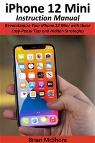 iPhone 12 Mini Instruction Manual - Revolutionize Your iPhone 12 Mini with these Easy-Peasy Tips and Hidden Strategies - cover