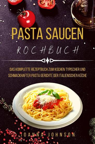 PASTA SAUCEN KOCHBUCH - Das Komplette Rezeptbuch Zum Kochen Typischer Und Schmackhafter Pasta gerichte Der Italienischen Küche - cover
