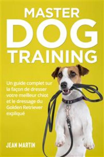 Master Dog Training - Un guide complet sur la façon de dresser votre meilleur chiot et le dressage du Golden Retriever expliqué - cover