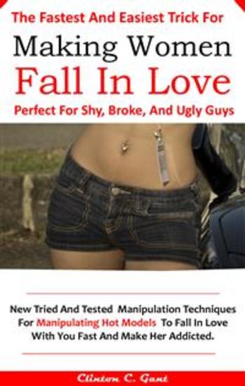 The Fastest And Easiest Trick For Making Women Fall In Love Perfect For Shy Broke And Ugly Guys - Discover How To Manipulate Hot Models To Fall In Love With You Fast And Make Them Addicted - cover