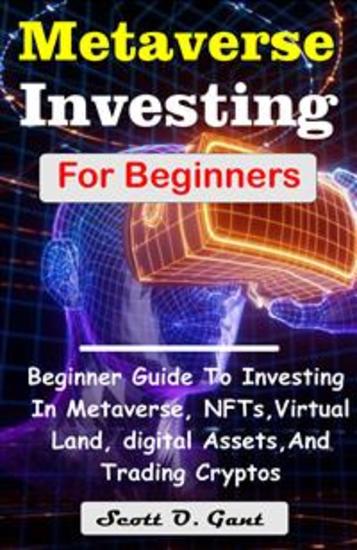 Metaverse Investing For Beginners - A Complete Guide On How To Invest In Metaverse And NFTs Learn All About Virtual Land Investing digital Assets And Trading Cryptos (NFT for beginners) - cover