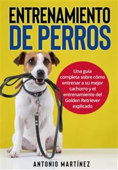Entrenamiento de perros - Una guía completa sobre cómo entrenar a su mejor cachorro y el entrenamiento del Golden Retriever explicado - cover