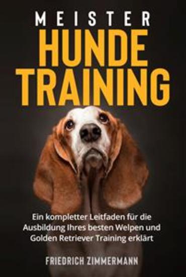 Meister Hundetraining - Ein kompletter Leitfaden für die Ausbildung Ihres besten Welpen und Golden Retriever Training erklärt - cover
