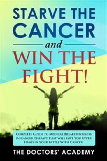 Starve the cancer and win the fight! - Complete Guide to Medical Breakthroughs in Cancer Therapy that Will Give You Upper Hand in Your Battle With Cancer - cover
