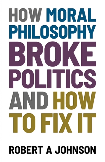 How Moral Philosophy Broke Politics - And How To Fix It - cover