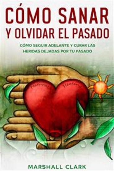 Cómo Sanar y Olvidar el Pasado - Cómo Seguir Adelante y Curar las Heridas Dejadas por tu Pasado - cover