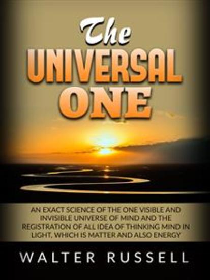 The Universal One - An exact science of the One visible and invisible universe of Mind and the registration of all idea of thinking Mind in light which is matter and also energy - cover