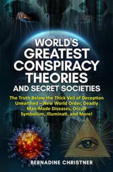 World's greatest conspiracy theories and secret societies - The Truth Below the Thick Veil of Deception Unearthed New World Order Deadly Man-Made Diseases Occult Symbolism Illuminati and More! - cover