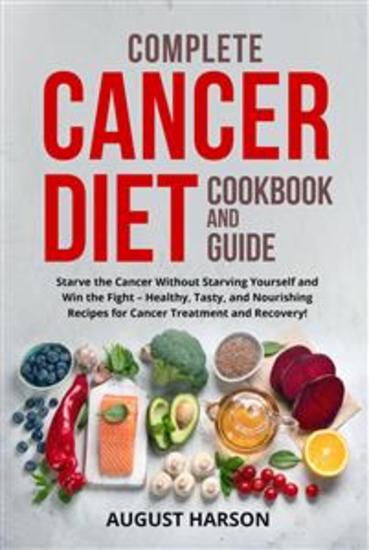 Complete cancer diet cookbook and guide - Starve the Cancer Without Starving Yourself and Win the Fight – Healthy Tasty and Nourishing Recipes for Cancer Treatment and Recovery! - cover