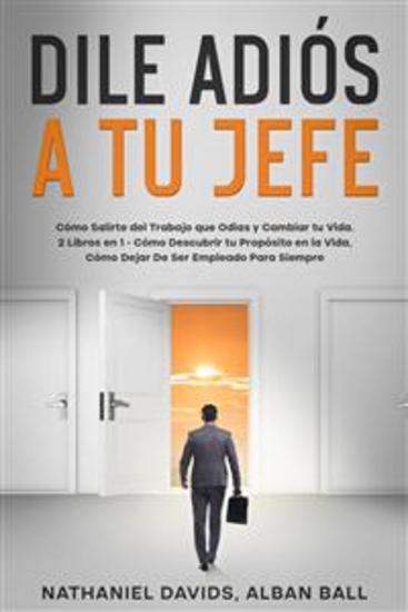 Dile Adiós a tu Jefe - Cómo Salirte del Trabajo que Odias y Cambiar tu Vida 2 Libros en 1 - Cómo Descubrir tu Propósito en la Vida Cómo Dejar De Ser Empleado Para Siempre - cover