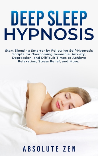 Deep Sleep Hypnosis - Start Sleeping Smarter by Following Self-Hypnosis Scripts for Overcoming Insomnia Anxiety Depression and Difficult Times to Achieve Relaxation Stress Relief and More - cover