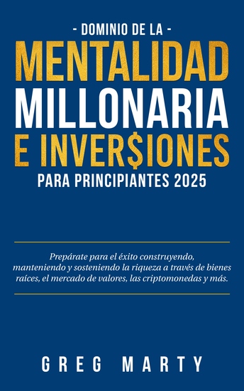 Dominio de la Mentalidad Millonaria e Inversiones Para Principiantes 2025 - Prepárate para el éxito construyendo manteniendo y sosteniendo la riqueza a través de bienes raíces el mercado de valores las criptomonedas y más - cover