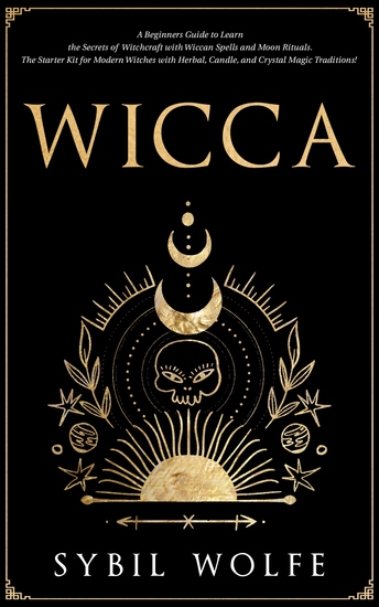 Wicca - A Beginners Guide to Learn the Secrets of Witchcraft with Wiccan Spells and Moon Rituals The Starter Kit for Modern Witches with Herbal Candle and Crystal Magic Traditions! - cover